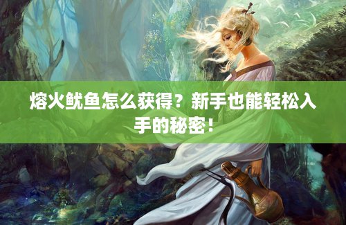 熔火鱿鱼怎么获得？新手也能轻松入手的秘密！