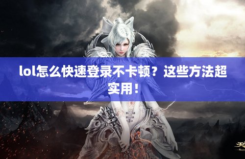 lol怎么快速登录不卡顿？这些方法超实用！