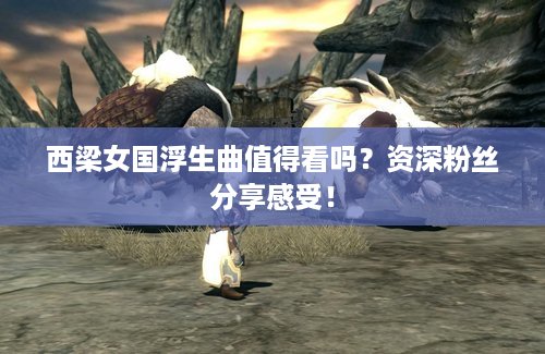 西梁女国浮生曲值得看吗？资深粉丝分享感受！