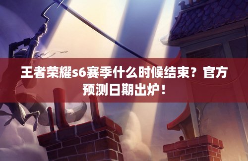 王者荣耀s6赛季什么时候结束？官方预测日期出炉！