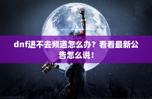 dnf进不去频道怎么办？看看最新公告怎么说！