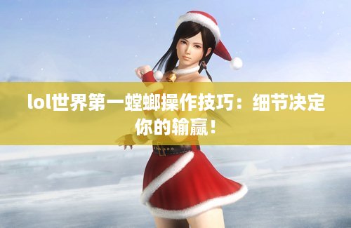lol世界第一螳螂操作技巧：细节决定你的输赢！