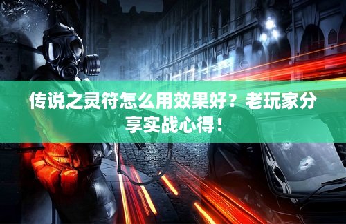 传说之灵符怎么用效果好？老玩家分享实战心得！