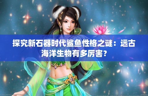 探究新石器时代鲨鱼性格之谜：远古海洋生物有多厉害？