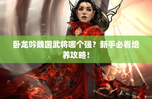 卧龙吟魏国武将哪个强？新手必看培养攻略！