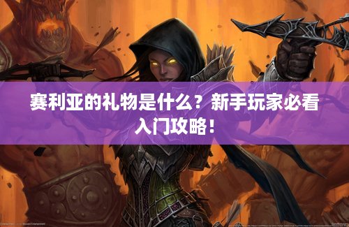 赛利亚的礼物是什么？新手玩家必看入门攻略！