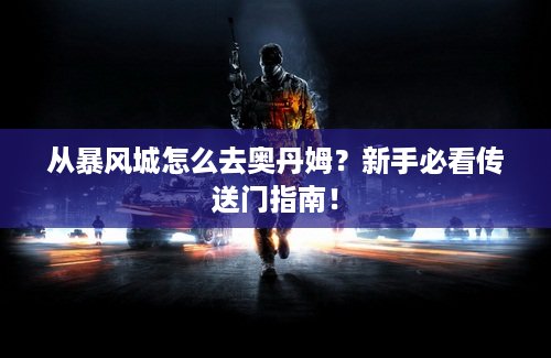 从暴风城怎么去奥丹姆？新手必看传送门指南！