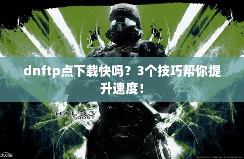 dnftp点下载快吗？3个技巧帮你提升速度！