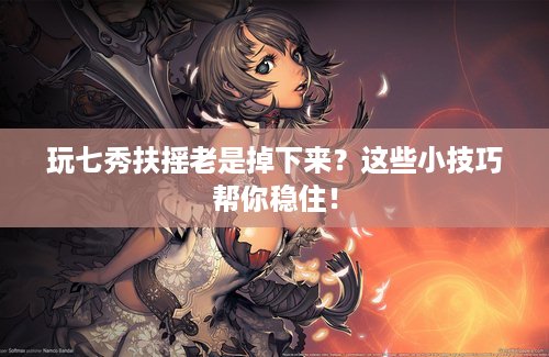 玩七秀扶摇老是掉下来？这些小技巧帮你稳住！