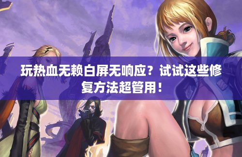 玩热血无赖白屏无响应？试试这些修复方法超管用！