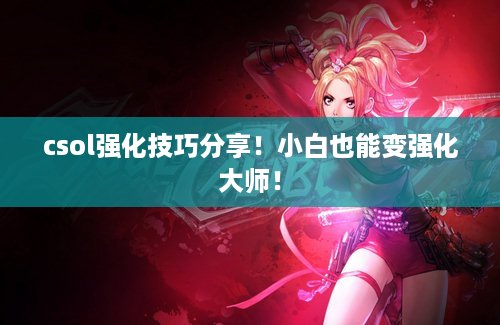 csol强化技巧分享！小白也能变强化大师！