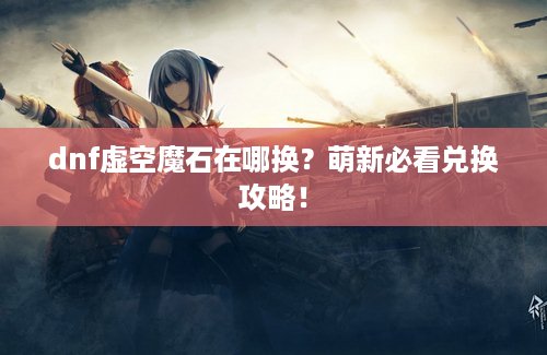 dnf虚空魔石在哪换？萌新必看兑换攻略！