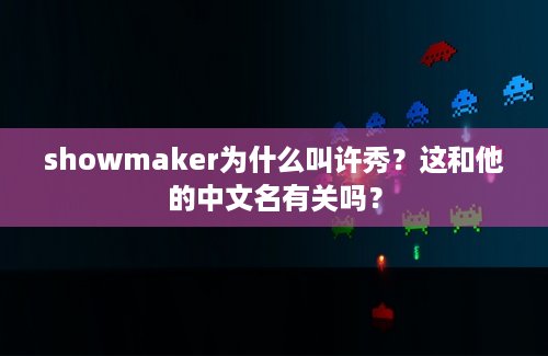 showmaker为什么叫许秀？这和他的中文名有关吗？