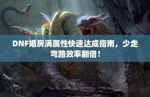 DNF婚房满属性快速达成指南，少走弯路效率翻倍！