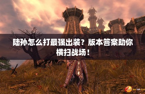 陆孙怎么打最强出装？版本答案助你横扫战场！