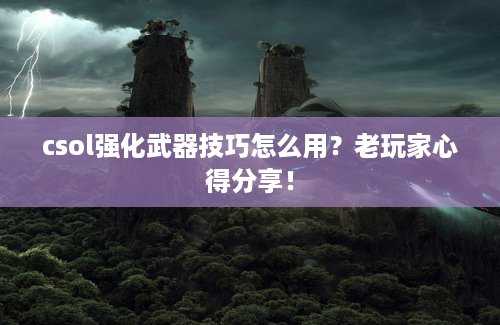 csol强化武器技巧怎么用？老玩家心得分享！
