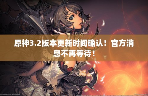 原神3.2版本更新时间确认！官方消息不再等待！