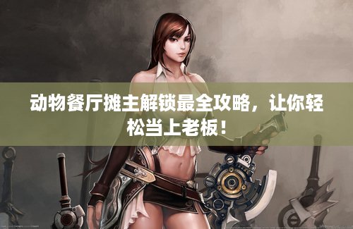 动物餐厅摊主解锁最全攻略，让你轻松当上老板！