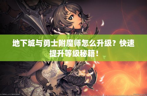 地下城与勇士附魔师怎么升级？快速提升等级秘籍！