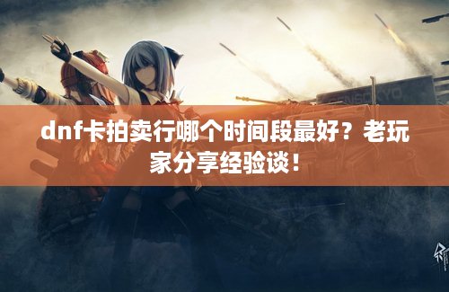 dnf卡拍卖行哪个时间段最好？老玩家分享经验谈！
