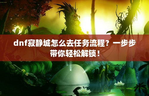 dnf寂静城怎么去任务流程？一步步带你轻松解锁！