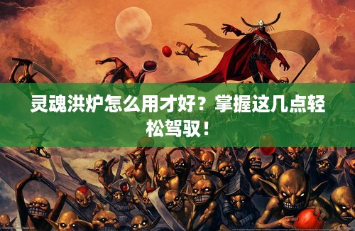 灵魂洪炉怎么用才好？掌握这几点轻松驾驭！