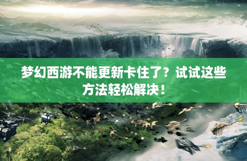 梦幻西游不能更新卡住了？试试这些方法轻松解决！