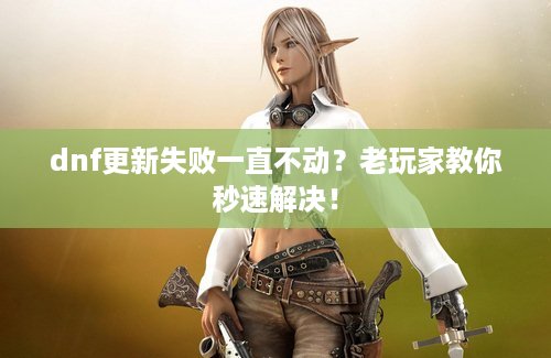 dnf更新失败一直不动？老玩家教你秒速解决！