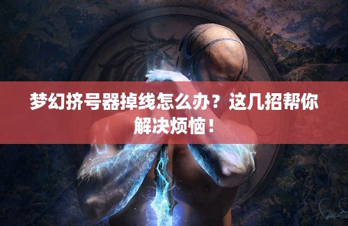 梦幻挤号器掉线怎么办？这几招帮你解决烦恼！