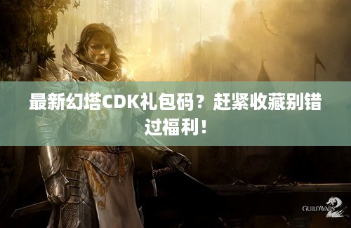 最新幻塔CDK礼包码？赶紧收藏别错过福利！