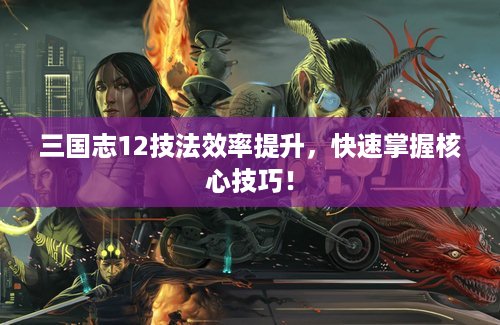 三国志12技法效率提升，快速掌握核心技巧！