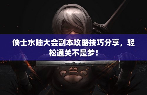 侠士水陆大会副本攻略技巧分享，轻松通关不是梦！