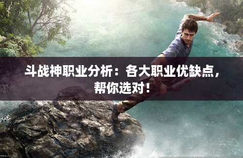 斗战神职业分析：各大职业优缺点，帮你选对！
