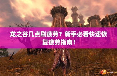 龙之谷几点刷疲劳？新手必看快速恢复疲劳指南！