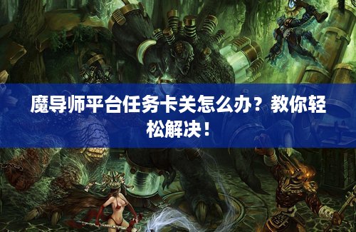魔导师平台任务卡关怎么办？教你轻松解决！