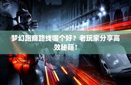 梦幻跑商路线哪个好？老玩家分享高效秘籍！