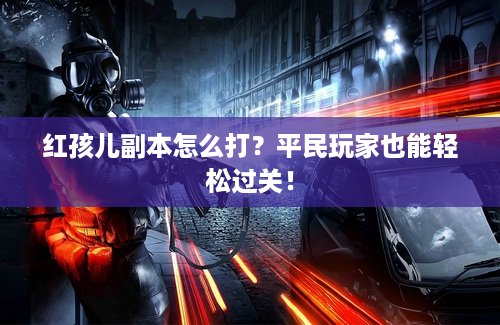 红孩儿副本怎么打？平民玩家也能轻松过关！