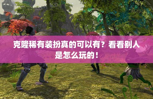 克隆稀有装扮真的可以有？看看别人是怎么玩的！