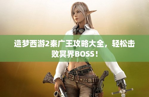 造梦西游2秦广王攻略大全，轻松击败冥界BOSS！