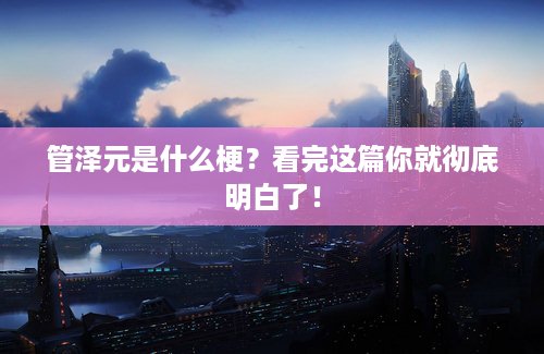 管泽元是什么梗？看完这篇你就彻底明白了！
