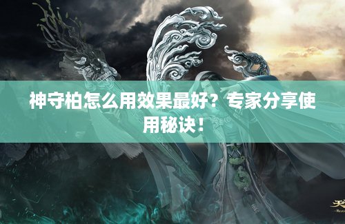 神守柏怎么用效果最好？专家分享使用秘诀！