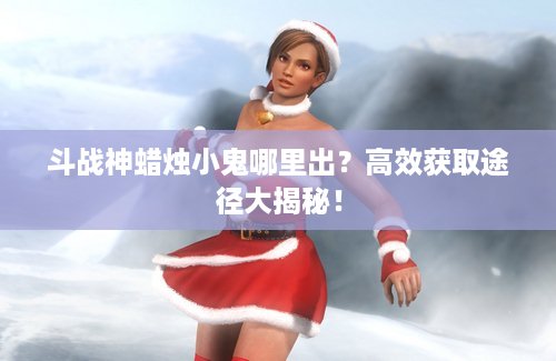 斗战神蜡烛小鬼哪里出？高效获取途径大揭秘！