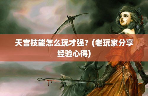天宫技能怎么玩才强？(老玩家分享经验心得)