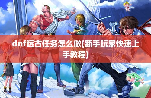 dnf远古任务怎么做(新手玩家快速上手教程)