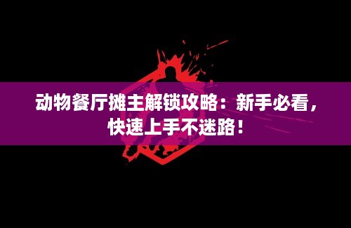 动物餐厅摊主解锁攻略：新手必看，快速上手不迷路！