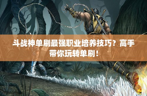 斗战神单刷最强职业培养技巧？高手带你玩转单刷！