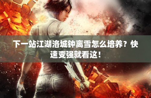 下一站江湖洛城钟离雪怎么培养？快速变强就看这！