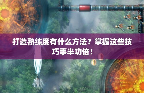 打造熟练度有什么方法？掌握这些技巧事半功倍！