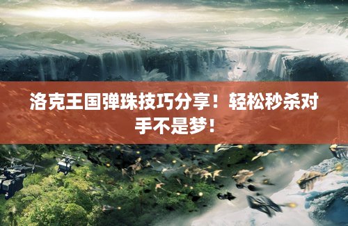 洛克王国弹珠技巧分享！轻松秒杀对手不是梦！