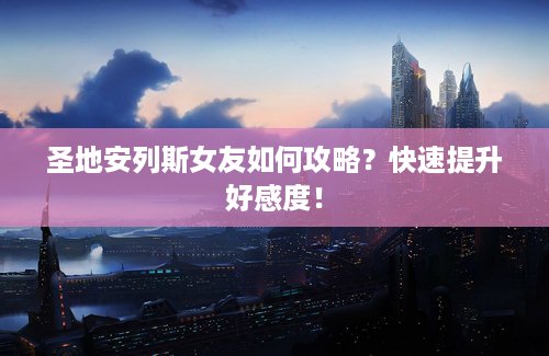 圣地安列斯女友如何攻略？快速提升好感度！